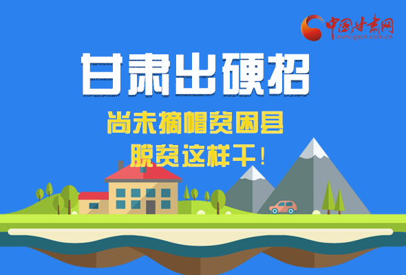 圖解|甘肅出硬招 尚未摘帽貧困縣這樣干！ 