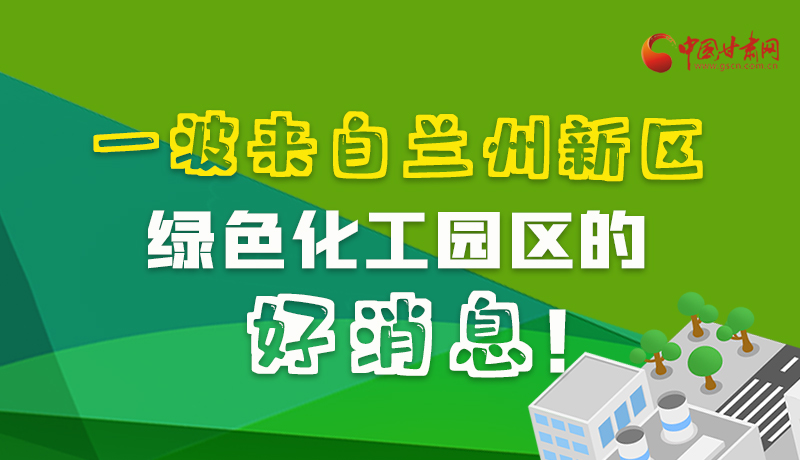 圖解|速看！一波來自蘭州新區(qū)綠色化工園區(qū)的好消息！