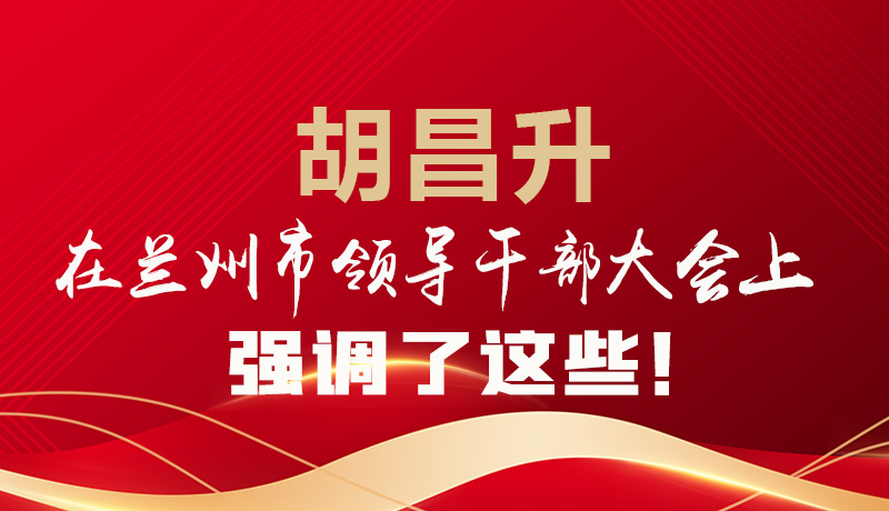  圖解|胡昌升在蘭州市領(lǐng)導(dǎo)干部大會上強調(diào)了這些！