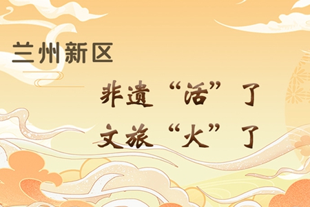 【萬(wàn)千氣象看甘肅】長(zhǎng)圖|蘭州新區(qū)：非遺“活”了，文旅“火”了