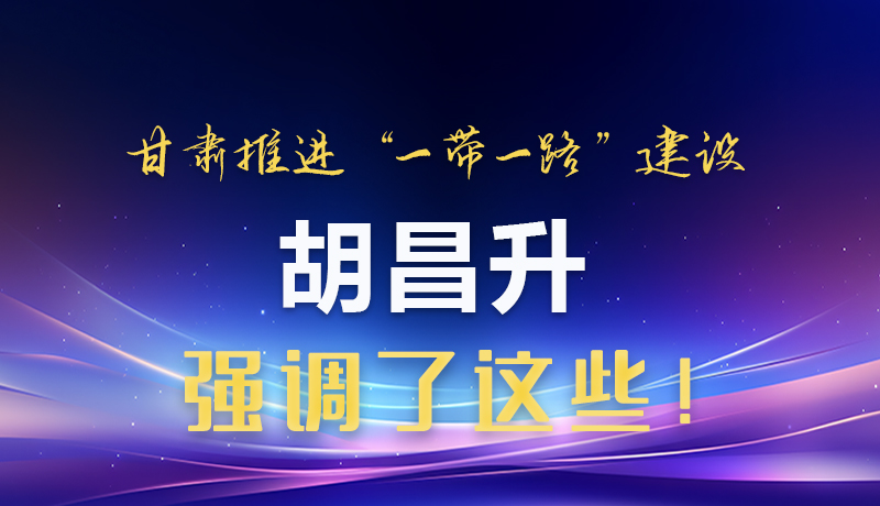 圖解|甘肅推進(jìn)“一帶一路”建設(shè) 胡昌升強(qiáng)調(diào)了這些！